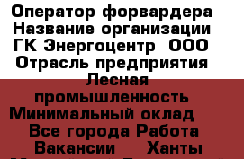 Оператор форвардера › Название организации ­ ГК Энергоцентр, ООО › Отрасль предприятия ­ Лесная промышленность › Минимальный оклад ­ 1 - Все города Работа » Вакансии   . Ханты-Мансийский,Белоярский г.